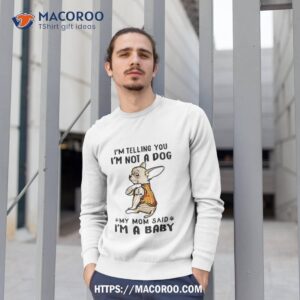 chihuahua i m telling you i m not a dog my mom said i m a baby shirt sweatshirt 1