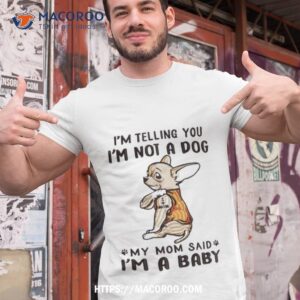 Chihuahua I’m Telling You I’m Not A Dog My Mom Said I’m A Baby Shirt