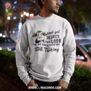 cow and yet despite the look on my face you re still talking shirt sweatshirt 1