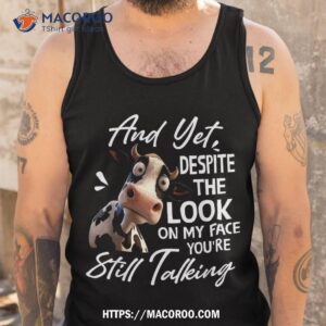 cow and yet despite the look on my face you re still talking shirt tank top