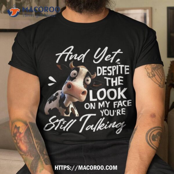 Cow And Yet Despite The Look On My Face You’re Still Talking Shirt