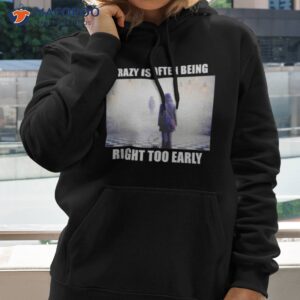 crazy is often being right too early shirt hoodie 2