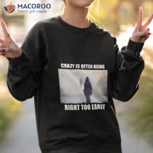 crazy is often being right too early shirt sweatshirt 2