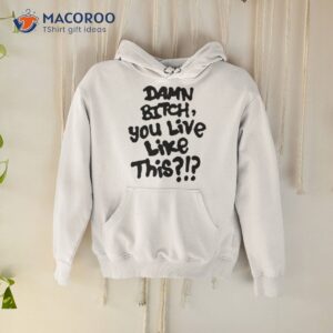 Damn Bitch You Live Like This Shirt 1 damn bitch you live like this shirt hoodie