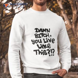 Damn Bitch You Live Like This Shirt 2 damn bitch you live like this shirt sweatshirt