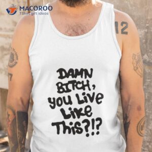 Damn Bitch You Live Like This Shirt 3 damn bitch you live like this shirt tank top