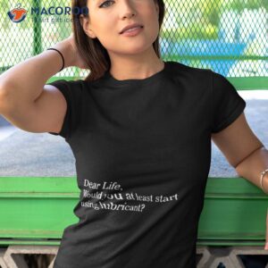 dear life would you at least start using lubricant shirt tshirt 1