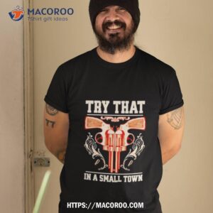 Design Gun Try That In A Small Town Shirt