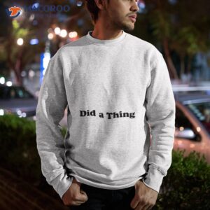 Did A Thing Shirt 2 did a thing shirt sweatshirt