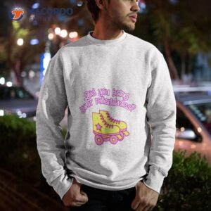 did you bring your rollerblades shirt sweatshirt