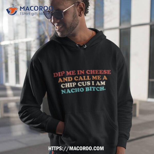 Dip Me In Cheese And Call A Chip Cus I Am Nacho Bitch Shirt