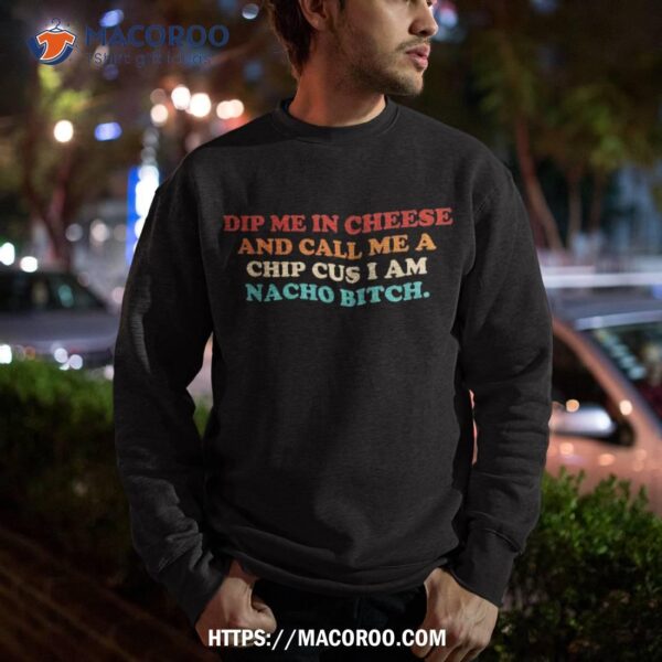 Dip Me In Cheese And Call A Chip Cus I Am Nacho Bitch Shirt