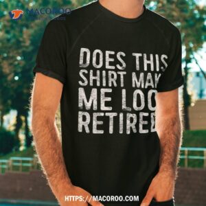 does this shirt make me look retired retiret tshirt