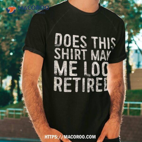 Does This Shirt Make Me Look Retired Retiret