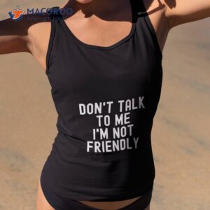 Don’t Talk To Me I’m Not Friendly Shirt