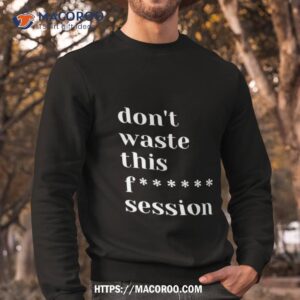 don t waste this fuck session shirt sweatshirt