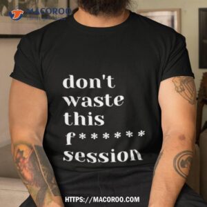 Don’t Waste This Fuck Session Shirt