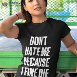 dont hate me because i fine die shirt tshirt 1