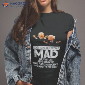 Don’t Make Old People Mad We Don’t Like Being Old In The First Place Shirt
