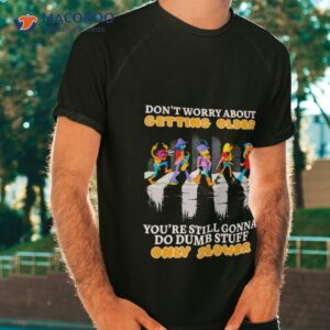 Don’t Worry About Getting Older You’re Still Gonna Do Dumb Stuff Only Slower Shirt