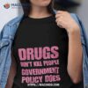 Drugs Don’t Kill People Government Policy Does Shirt
