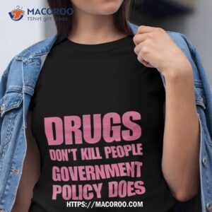 drugs don t kill people government policy does shirt tshirt