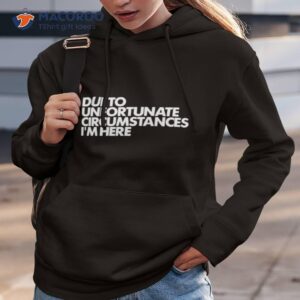 due to unfortunate circumstances im here shirt hoodie 3