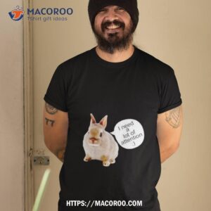 Dwarf Rabbit I Need A Lot Of Attention Shirt