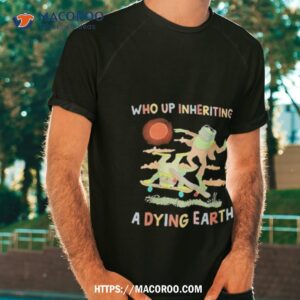 Dying Earth Who Up Inheriting A Dying Earth Shirt