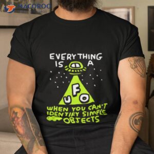 everything is ufo a when you cant identify simple objects shirt tshirt