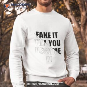 Fake It Till You Become Ishirt 2 fake it till you become ishirt sweatshirt