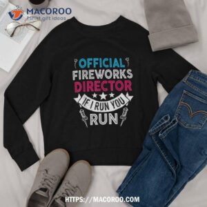 fireworks director if i run you run funny 4th of july shirt sweatshirt