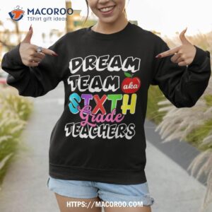 first day of school dream team aka sixth grade teachers shirt sweatshirt 1
