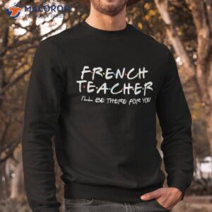 french teacher i ll be there for you back to school gift shirt sweatshirt