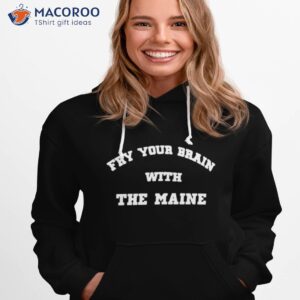 Fry Your Brain With The Maine Shirt 2 fry your brain with the maine shirt hoodie 1