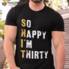 Funny 30th Birthday – So Happy I’m Thirty Shirt