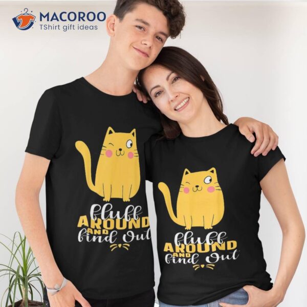 Funny Cat Fluff Around And Find Out Shirt