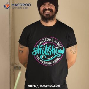 funny joke welcome to the shit show hope you brought alcohol shirt tshirt 2