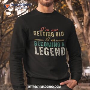 funny old people i m not getting becoming a legend shirt sweatshirt