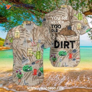 Gardening You’re Never Too Old To Play In The Dirt Aloha Hawaiian Shirts