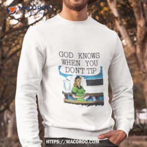 goodshirts god knows when you don t tip shirt sweatshirt