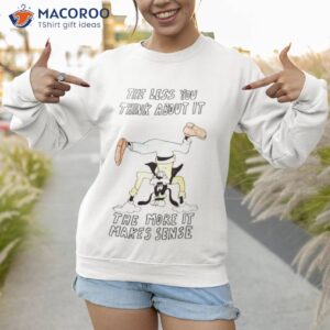 goofy the less you think about it the more it makes sense short sweatshirt 1