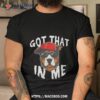 Got That Dawg In Me Dog Shirt