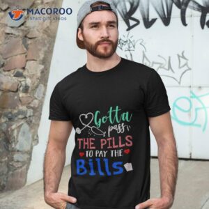 Gotta Pass The Pills To Pay The Bills Shirt
