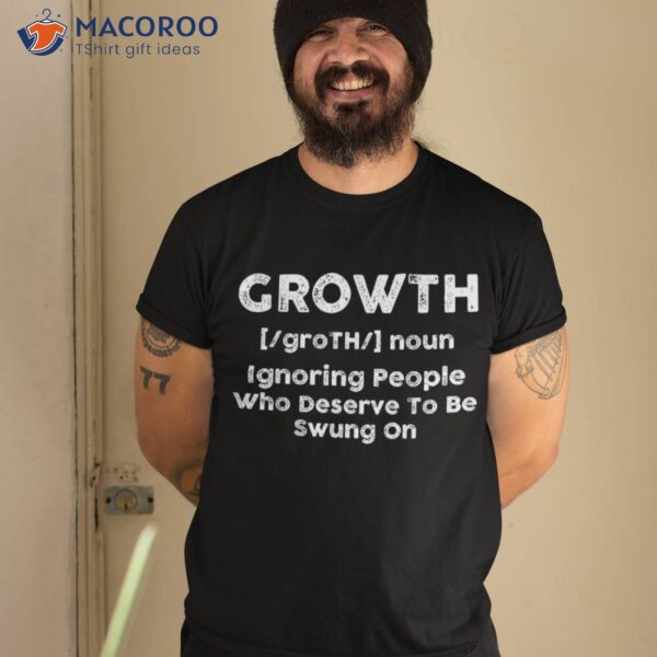 Growth Definition Ignoring People Who Deserve To Be Swung On Shirt