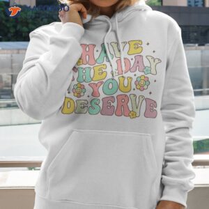 have the day you deserve groovy motivation motivational shirt hoodie 2