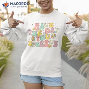 have the day you deserve groovy motivation motivational shirt sweatshirt 1