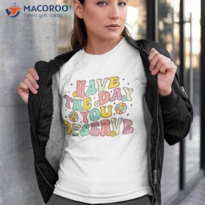 have the day you deserve groovy motivation motivational shirt tshirt 3