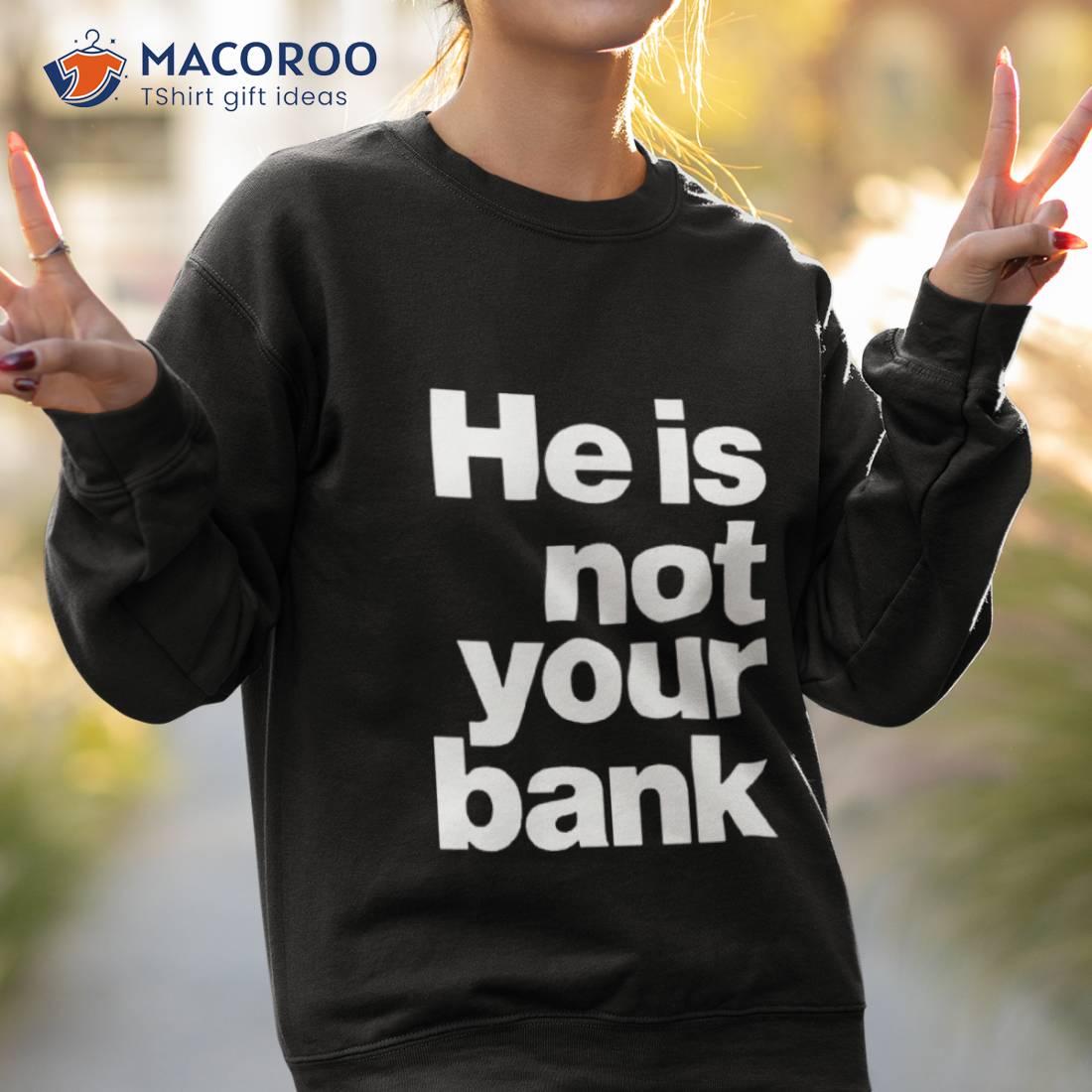 He Is Not Your Bank Shirt He Is Not Your Bank Shirt