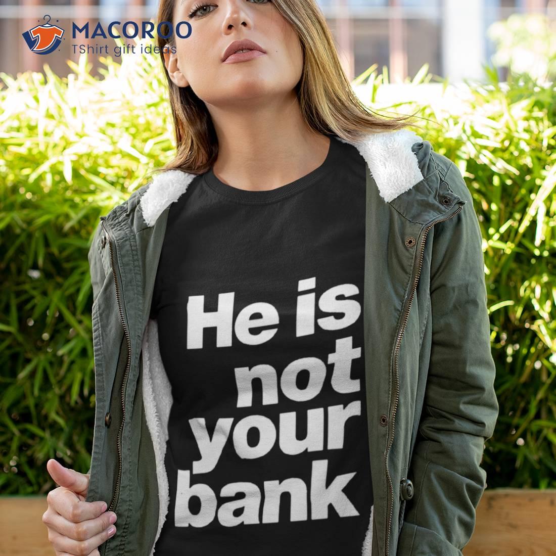 He Is Not Your Bank Shirt He Is Not Your Bank Shirt